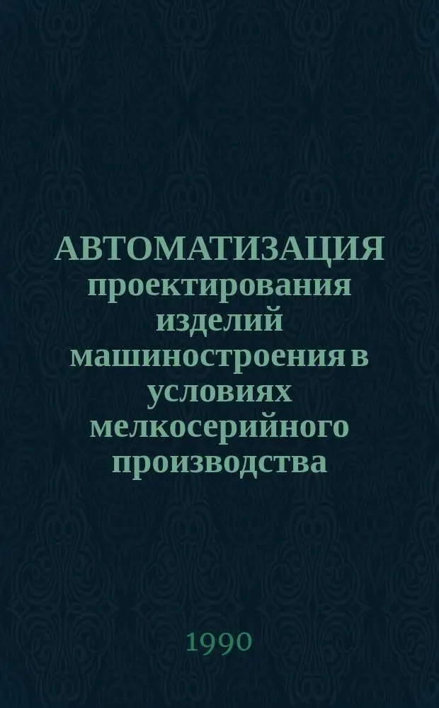 АВТОМАТИЗАЦИЯ проектирования изделий машиностроения в условиях мелкосерийного производства : Сб. ст.