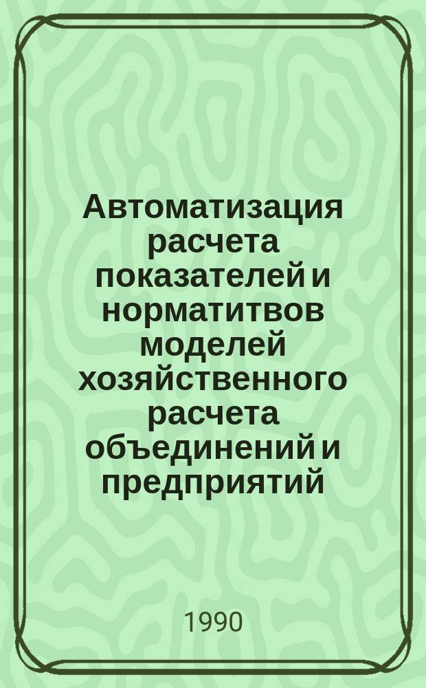 Автоматизация расчета показателей и норматитвов моделей хозяйственного расчета объединений и предприятий : Метод. рекомендации