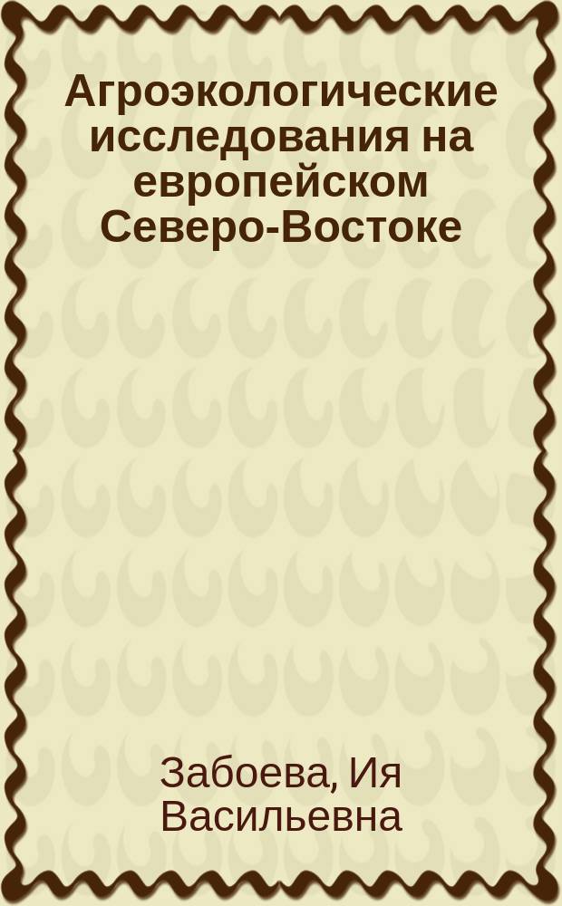 Агроэкологические исследования на европейском Северо-Востоке : ("Н.-и. прогр. "Урал", блок Северо-Восток европ. части СССР") : Докл. на заседании президиума Коми науч. центра УрО АН СССР, 17 мая 1990 г