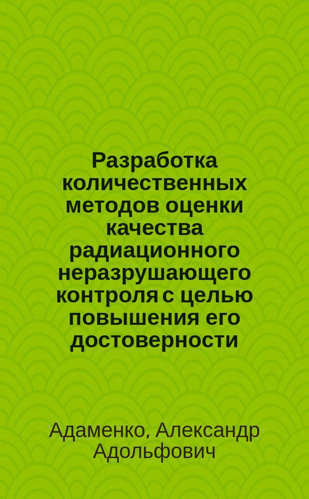 Разработка количественных методов оценки качества радиационного неразрушающего контроля с целью повышения его достоверности : Автореф. дис. на соиск. учен. степ. д. т. н