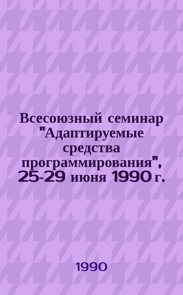 Всесоюзный семинар "Адаптируемые средства программирования", 25-29 июня 1990 г. : Тез. докл