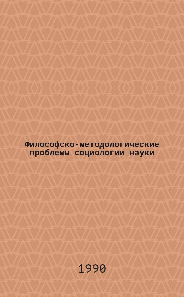 Философско-методологические проблемы социологии науки : Автореф. дис. на соиск. учен. степ. д-ра филос. наук : (09.00.01)