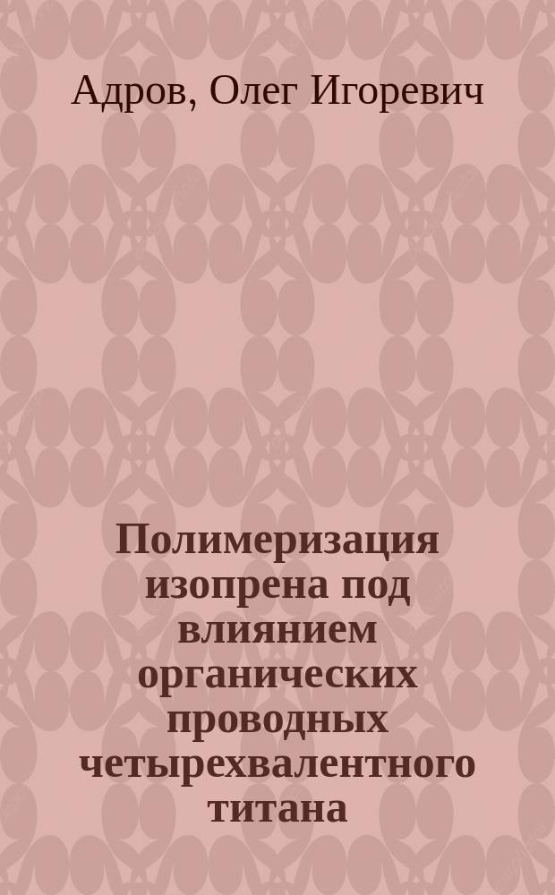 Полимеризация изопрена под влиянием органических проводных четырехвалентного титана : Автореф. дис. на соиск. учен. степ. канд. хим. наук : (02.00.06)
