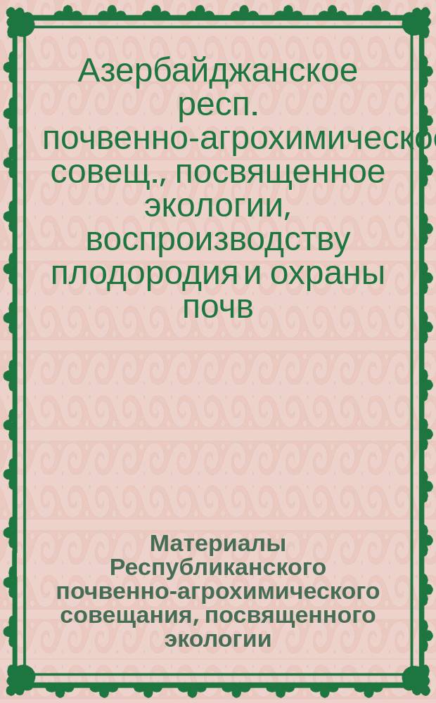 Материалы Республиканского почвенно-агрохимического совещания, посвященного экологии, воспроизводству плодородия и охраны почв, г. Баку, 29-31 мая 1990 г.