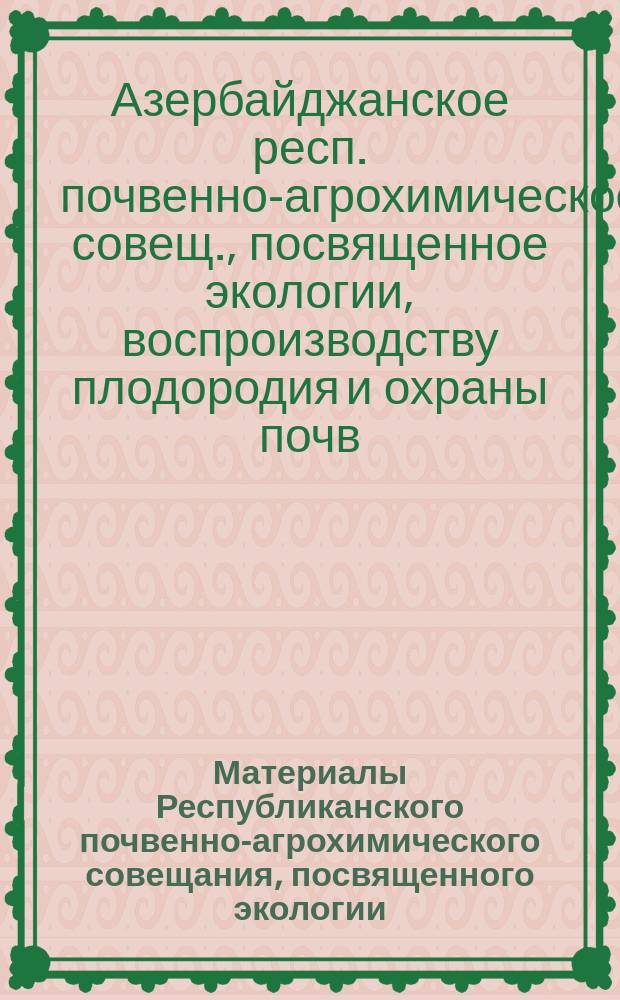 Материалы Республиканского почвенно-агрохимического совещания, посвященного экологии, воспроизводству плодородия и охраны почв, г. Баку, 29-31 мая 1990 г.