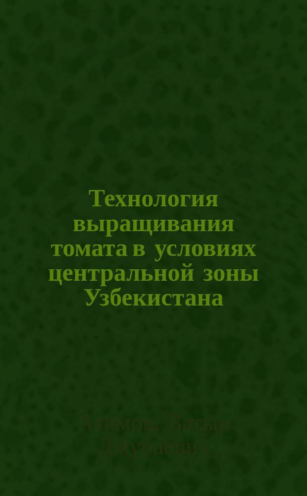 Технология выращивания томата в условиях центральной зоны Узбекистана : Автореф. дис. на соиск. учен. степ. д-ра с.-х. наук : (06.01.06)