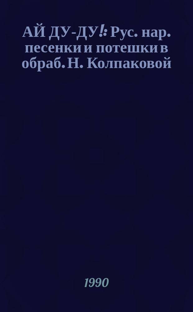 АЙ ДУ-ДУ! : Рус. нар. песенки и потешки в обраб. Н. Колпаковой : Для дошк. возраста