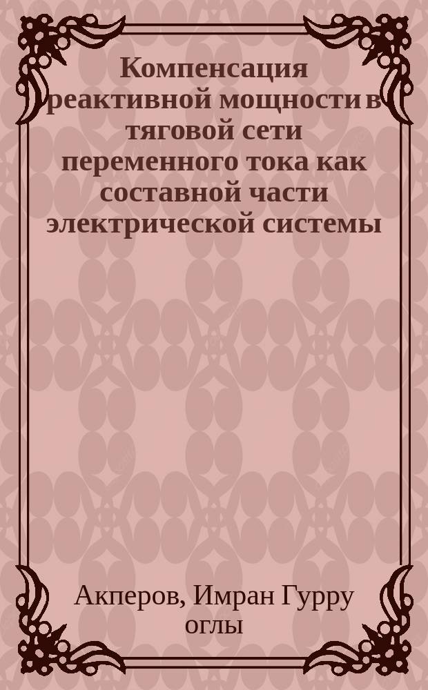 Компенсация реактивной мощности в тяговой сети переменного тока как составной части электрической системы : Автореф. дис. на соиск. учен. степ. канд. техн. наук : (05.22.09)