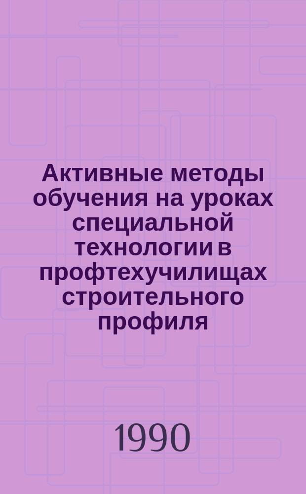 Активные методы обучения на уроках специальной технологии в профтехучилищах строительного профиля : Метод. пособие