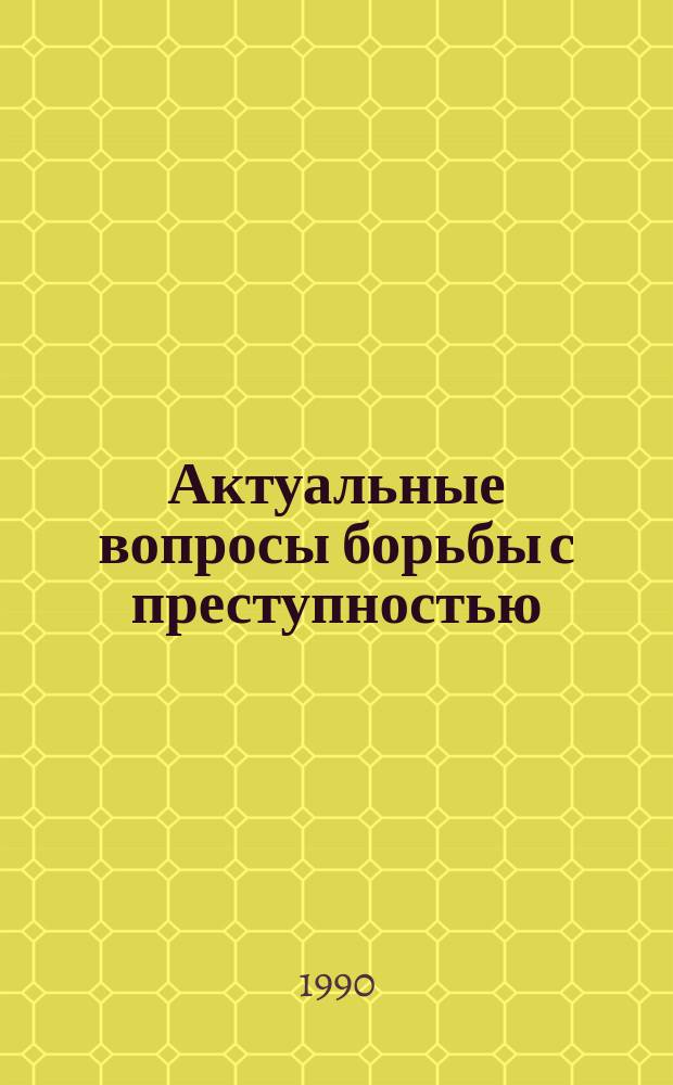 Актуальные вопросы борьбы с преступностью : Сб. ст.