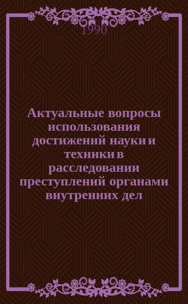 Актуальные вопросы использования достижений науки и техники в расследовании преступлений органами внутренних дел : (Вопр. криминалистики) : Тр. акад
