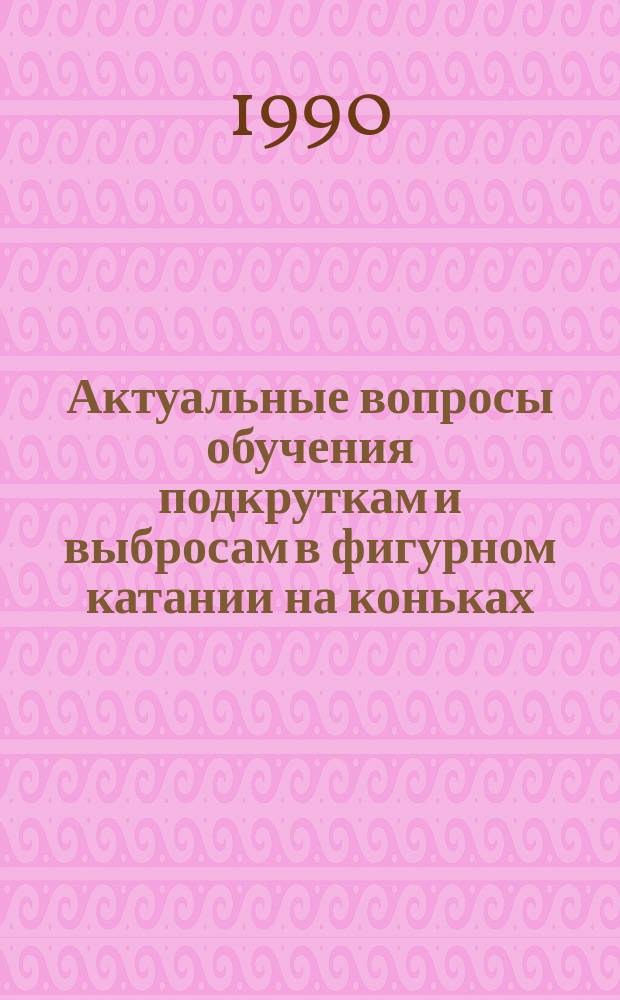 Актуальные вопросы обучения подкруткам и выбросам в фигурном катании на коньках : (Метод. рекомендации)