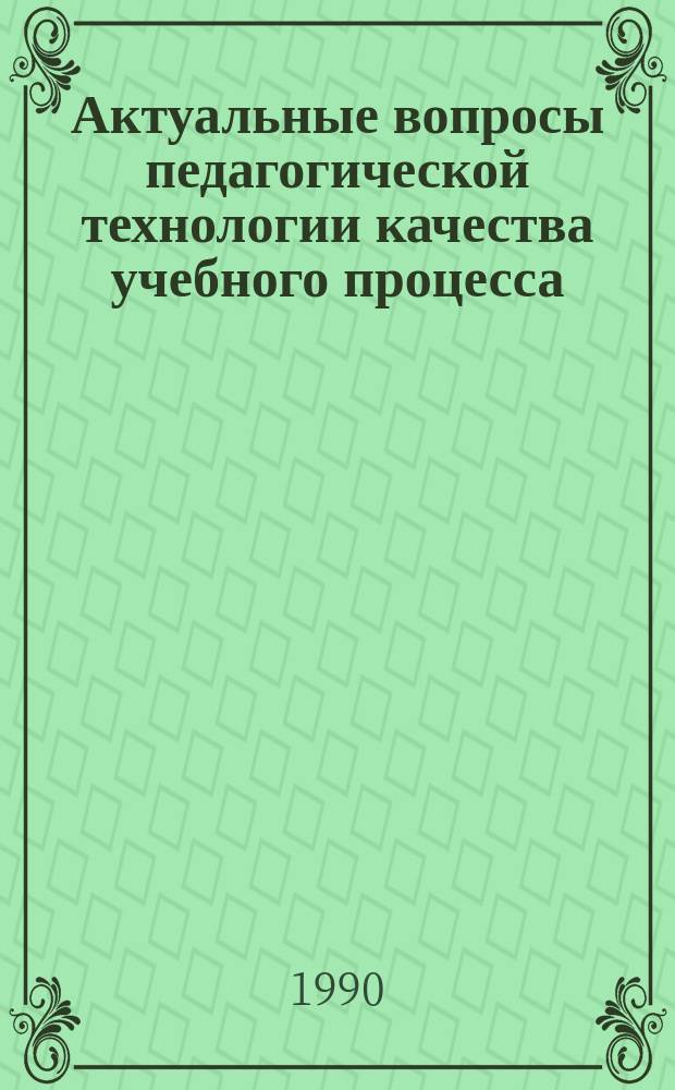 Актуальные вопросы педагогической технологии качества учебного процесса : Тр. межвуз. регион. науч.-метод. конф