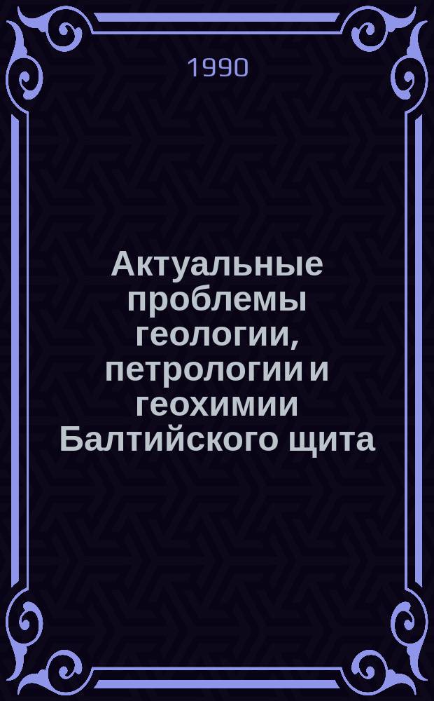 Актуальные проблемы геологии, петрологии и геохимии Балтийского щита : Сб. ст.