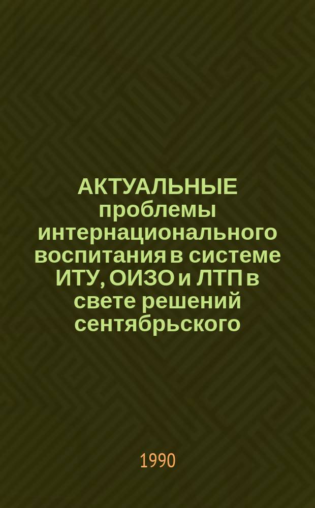 АКТУАЛЬНЫЕ проблемы интернационального воспитания в системе ИТУ, ОИЗО и ЛТП в свете решений сентябрьского (1989 г.) Пленума ЦК КПСС, коллегии МВД СССР от 25.10.89 : Материалы науч.-практ. конф