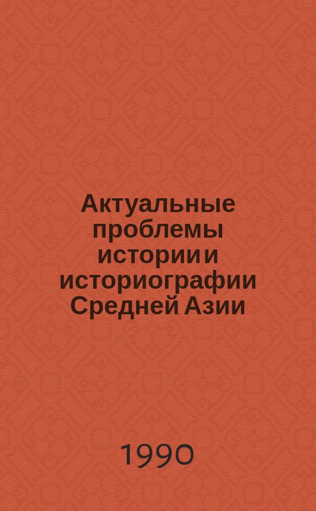 Актуальные проблемы истории и историографии Средней Азии (вторая половина XIX - начало XX в.) : Сб. науч. тр
