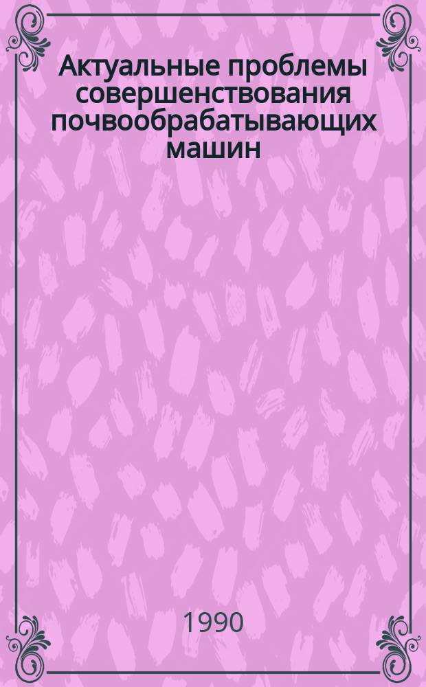 Актуальные проблемы совершенствования почвообрабатывающих машин : Сб. ст.