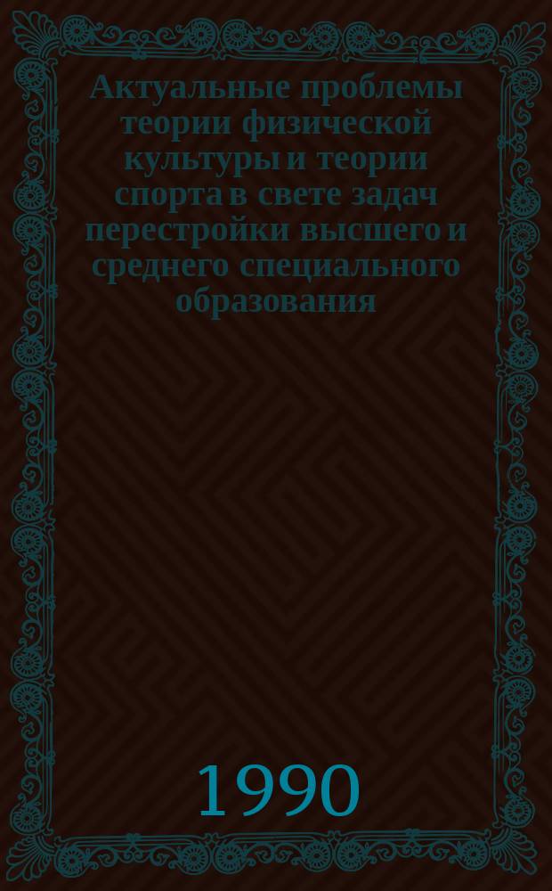 Актуальные проблемы теории физической культуры и теории спорта в свете задач перестройки высшего и среднего специального образования : Сб. науч. тр