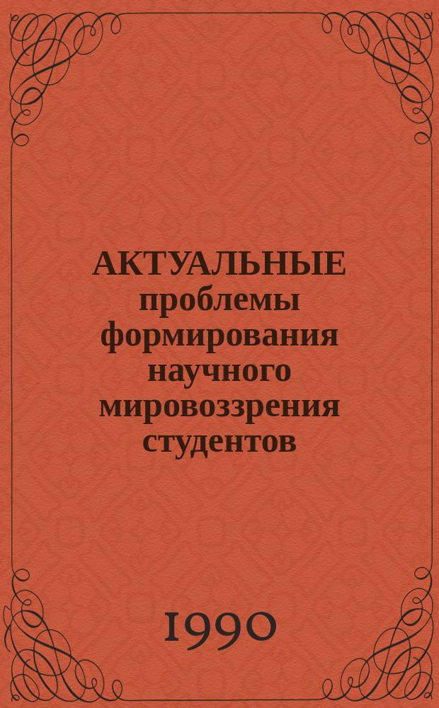 АКТУАЛЬНЫЕ проблемы формирования научного мировоззрения студентов : Сб. ст.