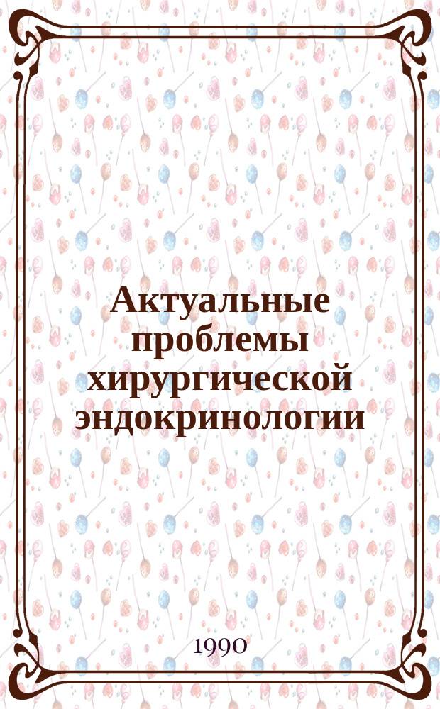 Актуальные проблемы хирургической эндокринологии : Тез. докл. респ. конф., г. Иркутск, 29 июня 1990 г