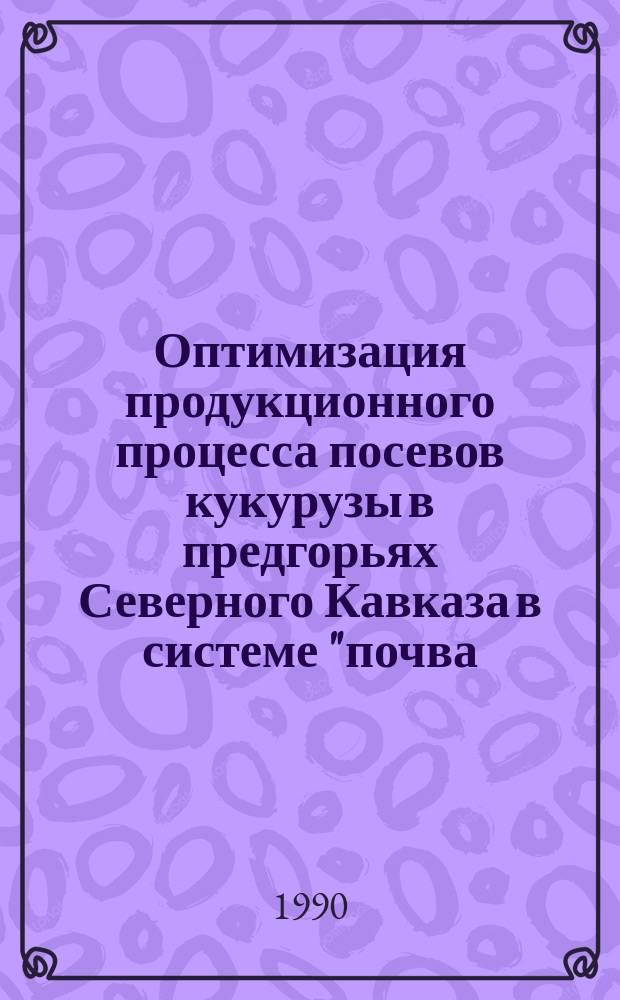 Оптимизация продукционного процесса посевов кукурузы в предгорьях Северного Кавказа в системе "почва - удобрение - сорт" : Автореф. дис. на соиск. учен. степ. д-ра биол. наук : (03.00.12)