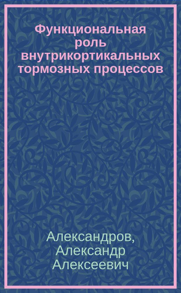 Функциональная роль внутрикортикальных тормозных процессов : Автореф. дис. на соиск. учен. степ. д-ра биол. наук : (03.00.13)