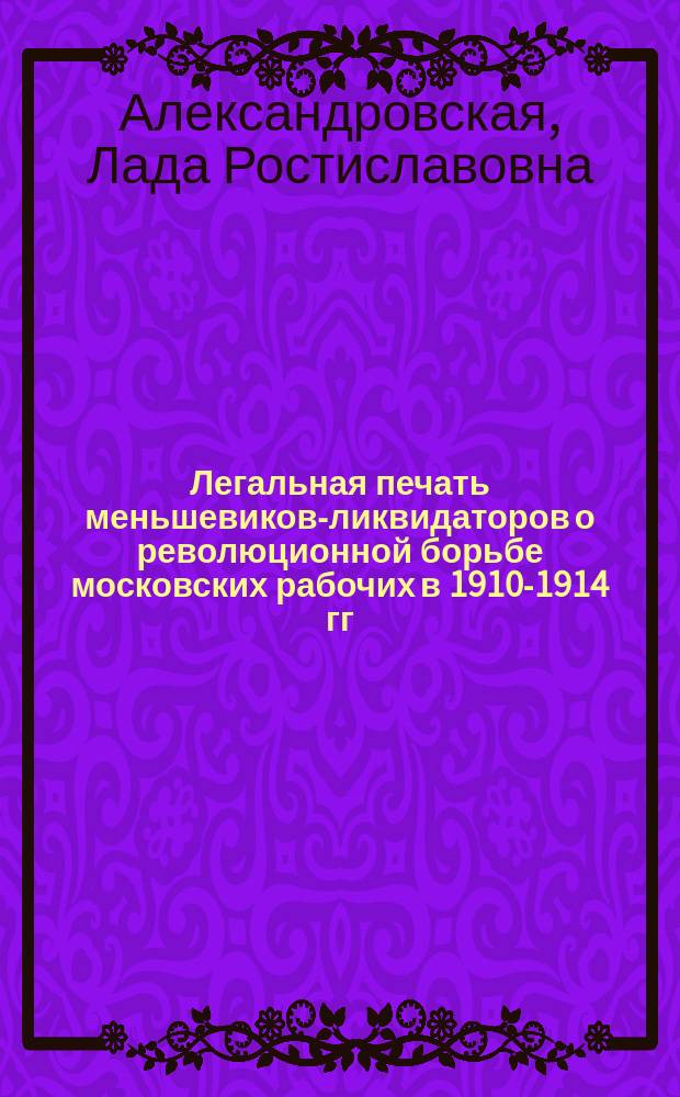 Легальная печать меньшевиков-ликвидаторов о революционной борьбе московских рабочих в 1910-1914 гг. : Автореф. дис. на соиск. учен. степ. канд. ист. наук : (07.00.01)
