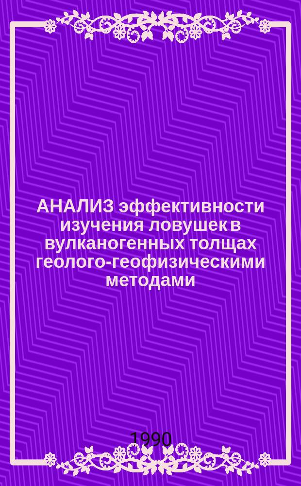АНАЛИЗ эффективности изучения ловушек в вулканогенных толщах геолого-геофизическими методами