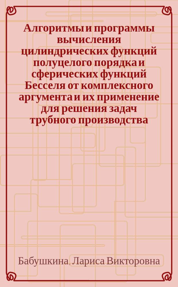 Алгоритмы и программы вычисления цилиндрических функций полуцелого порядка и сферических функций Бесселя от комплексного аргумента и их применение для решения задач трубного производства : Автореф. дис. на соиск. учен. степ. канд. физ.-мат. наук : (05.13.16)