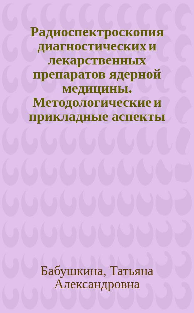 Радиоспектроскопия диагностических и лекарственных препаратов ядерной медицины. Методологические и прикладные аспекты : Автореф. дис. на соиск. учен. степ. д-ра хим. наук : (01.04.17)