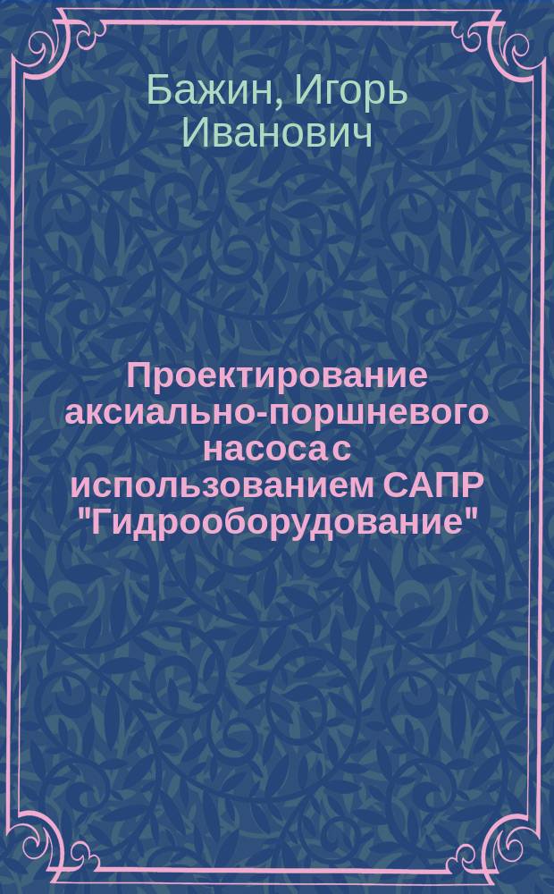 Проектирование аксиально-поршневого насоса с использованием САПР "Гидрооборудование" : Учеб. пособие