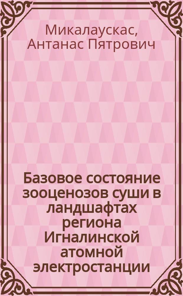 Базовое состояние зооценозов суши в ландшафтах региона Игналинской атомной электростанции : Basis state of landscape zoocenoses in the region of the Ignalina atomic power station