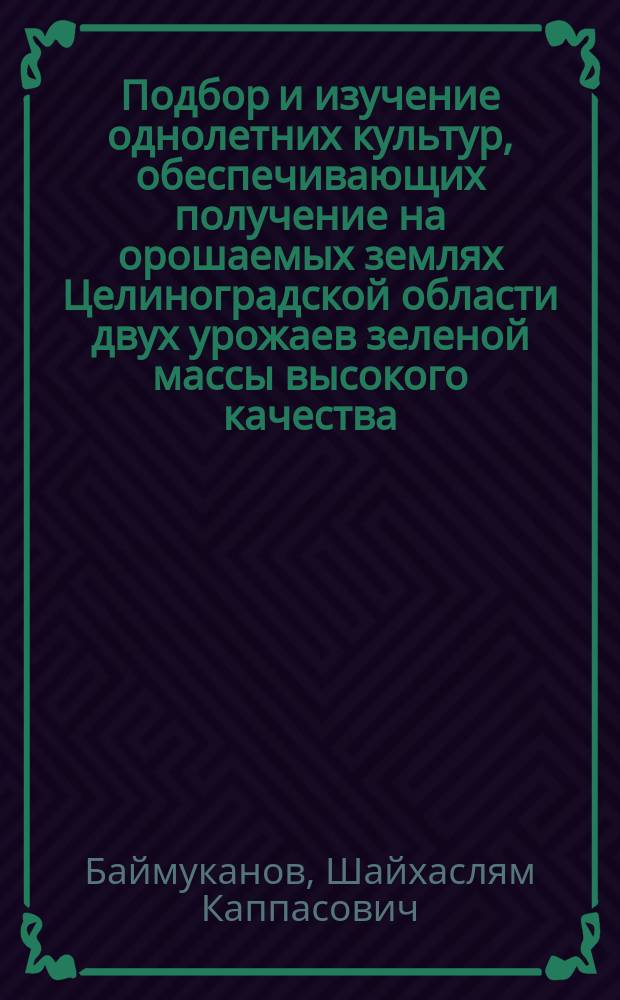 Подбор и изучение однолетних культур, обеспечивающих получение на орошаемых землях Целиноградской области двух урожаев зеленой массы высокого качества : Автореф. дис. на соиск. учен. степ. канд. с.-х. наук : (06.01.09)