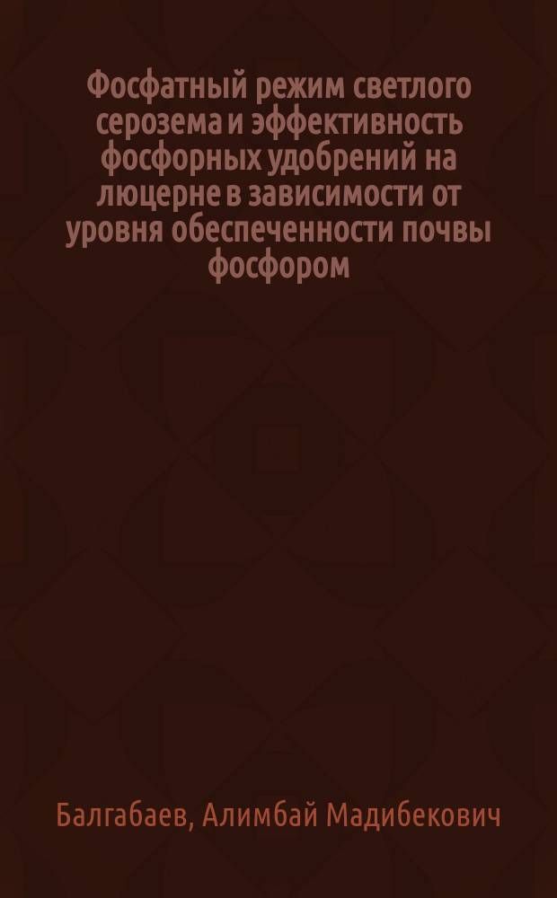 Фосфатный режим светлого серозема и эффективность фосфорных удобрений на люцерне в зависимости от уровня обеспеченности почвы фосфором : Автореф. дис. на соиск. учен. степ. канд. с.-х. наук : (06.01.04)