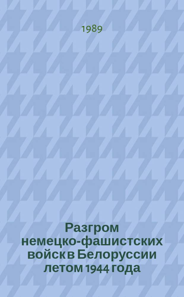 Разгром немецко-фашистских войск в Белоруссии летом 1944 года : (К 45-летию освобождения Белоруссии от нем.-фашист. захватчиков : Материал в помощь лектору)