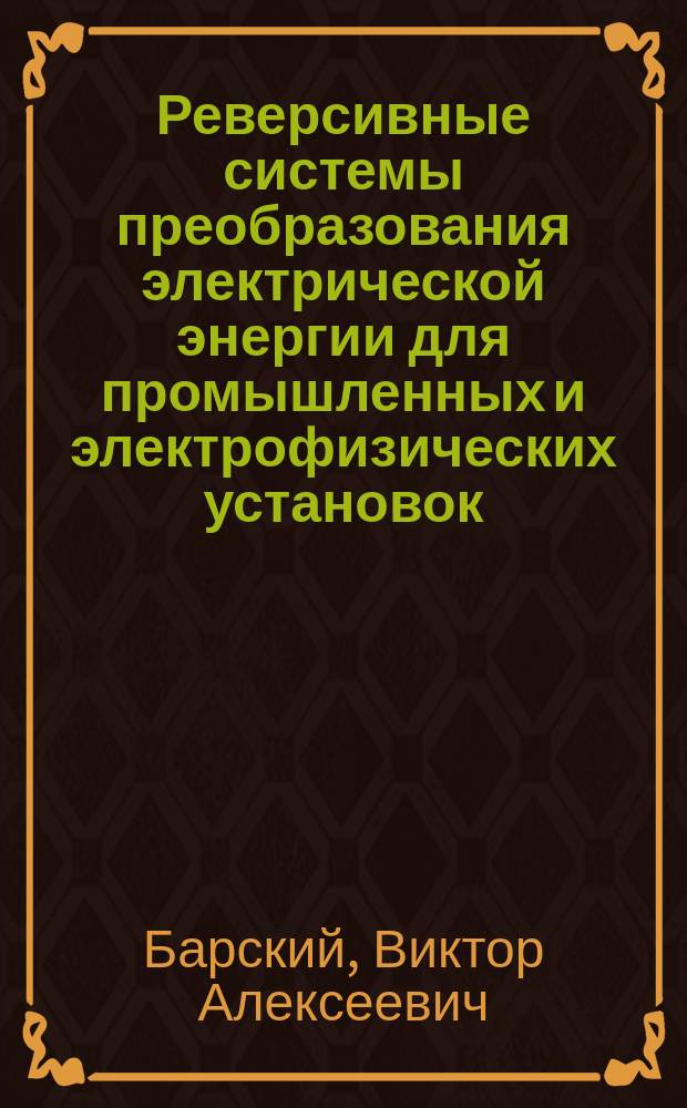 Реверсивные системы преобразования электрической энергии для промышленных и электрофизических установок : Дис. на соиск. учен. степ. д. т. н. в форме науч. докл