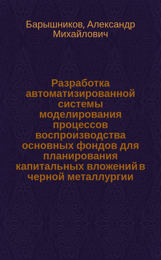 Разработка автоматизированной системы моделирования процессов воспроизводства основных фондов для планирования капитальных вложений в черной металлургии : Автореф. дис. на соиск. учен. степ. канд. техн. наук : (05.13.06)