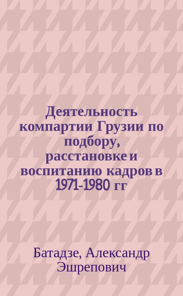 Деятельность компартии Грузии по подбору, расстановке и воспитанию кадров в 1971-1980 гг. : (На прим. Аджар. парт. орг.) : Автореф. дис. на соиск. учен. степ. канд. ист. наук : (07.00.01)