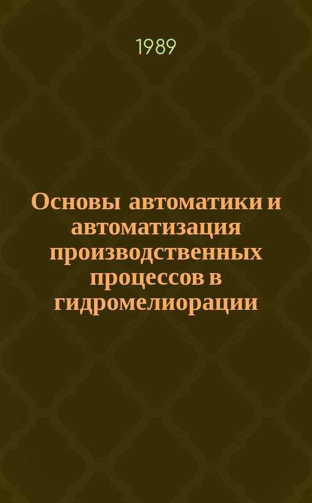 Основы автоматики и автоматизация производственных процессов в гидромелиорации : Учеб. для вузов по спец. "Гидромелиорация