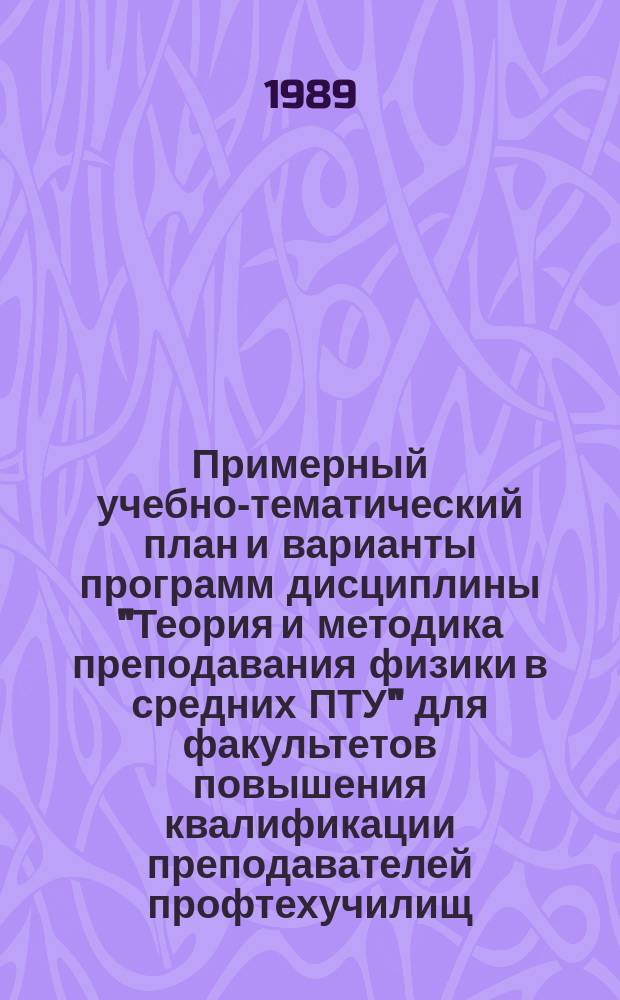 Примерный учебно-тематический план и варианты программ дисциплины "Теория и методика преподавания физики в средних ПТУ" для факультетов повышения квалификации преподавателей профтехучилищ : Метод. руководство