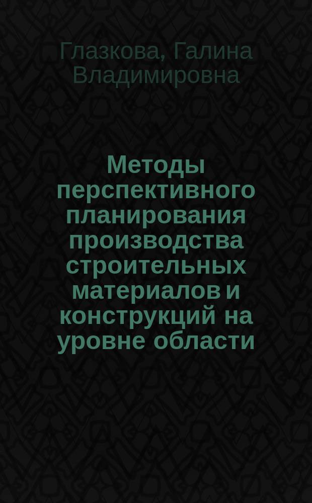 Методы перспективного планирования производства строительных материалов и конструкций на уровне области : Автореф. дис. на соиск. учен. степ. к. э. н