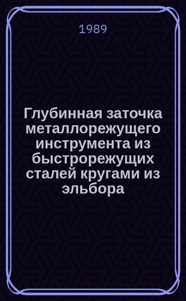 Глубинная заточка металлорежущего инструмента из быстрорежущих сталей кругами из эльбора : Метод. рекомендации