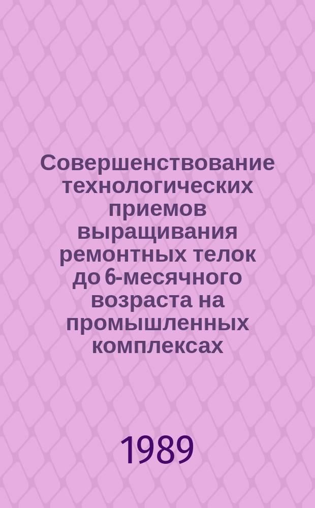 Совершенствование технологических приемов выращивания ремонтных телок до 6-месячного возраста на промышленных комплексах : Автореф. дис. на соиск. учен. степ. с.-х. наук : (06.02.04)