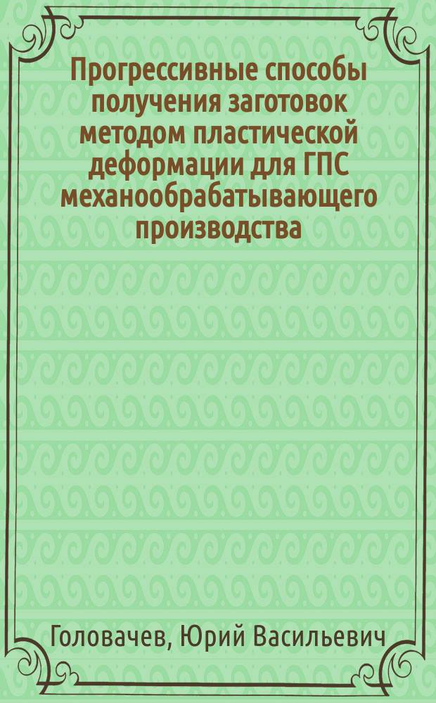 Прогрессивные способы получения заготовок методом пластической деформации для ГПС механообрабатывающего производства : Конспект лекций