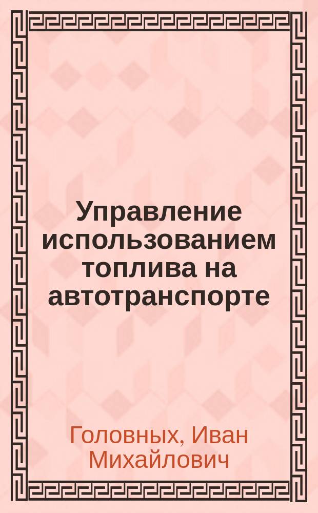Управление использованием топлива на автотранспорте : Учеб. пособие для студентов спец. "Автомобили и автомоб. хоз-во" и "Орг. и упр. перевозками на автомоб. трансп."