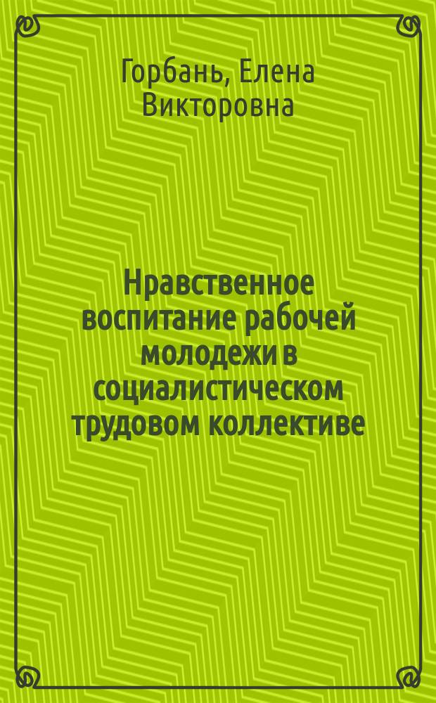 Нравственное воспитание рабочей молодежи в социалистическом трудовом коллективе : Автореф. дис. на соиск. учен. степ. канд. филос. наук : (09.00.02)