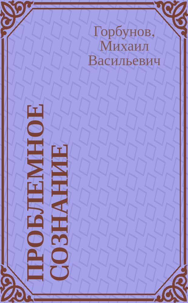 Проблемное cознание : Автореф. дис. на соиск. учен. степ. канд. филос. наук : (09.00.01)