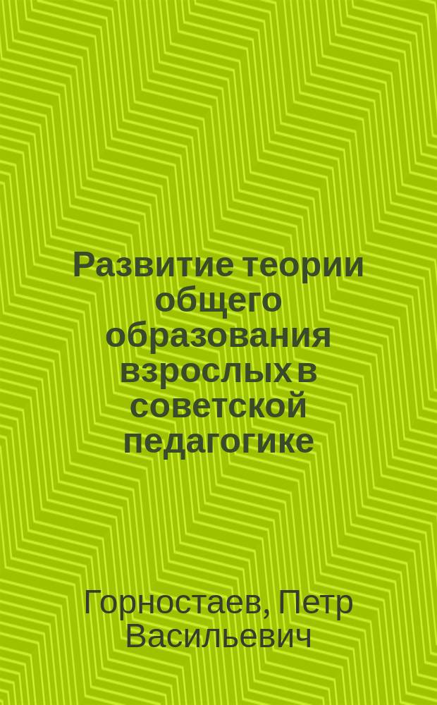 Развитие теории общего образования взрослых в советской педагогике (1917-1931 гг.) : Автореф. дис. на соиск. учен. степ. д-ра пед. наук : (13.00.01)