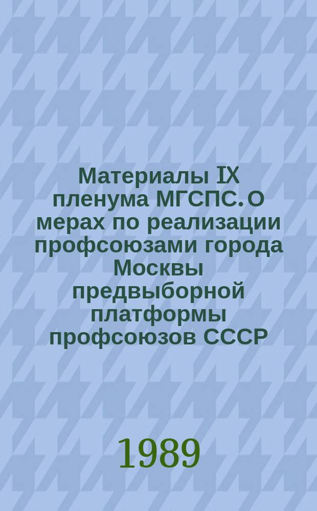 Материалы IX пленума МГСПС. О мерах по реализации профсоюзами города Москвы предвыборной платформы профсоюзов СССР, защите экономических, социальных, правовых интересов трудящихся; О проекте Закона СССР "О правах профессиональных союзов СССР" 29 июня 1989 года