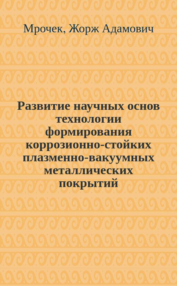 Развитие научных основ технологии формирования коррозионно-стойких плазменно-вакуумных металлических покрытий : Автореф. дис. на соиск. учен. степ. д. т. н